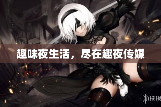 趣味夜生活，尽在趣夜传媒