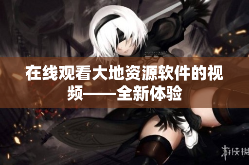 在线观看大地资源软件的视频——全新体验