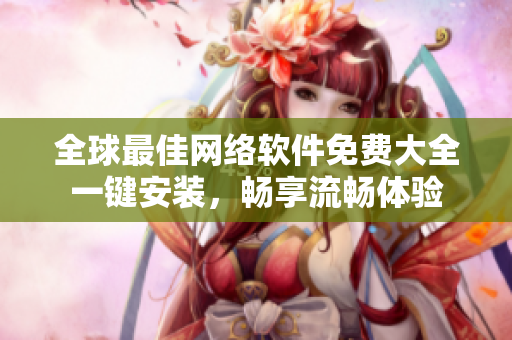 全球最佳网络软件免费大全一键安装，畅享流畅体验