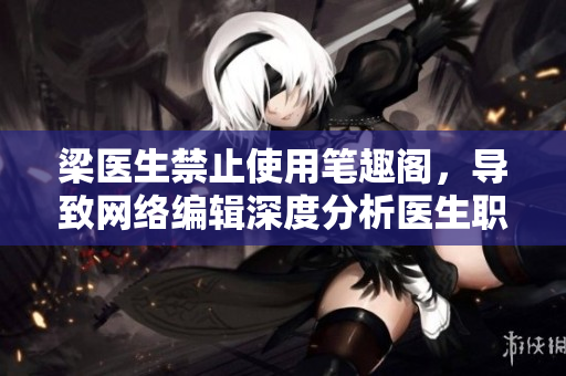 梁医生禁止使用笔趣阁，导致网络编辑深度分析医生职业道德问题