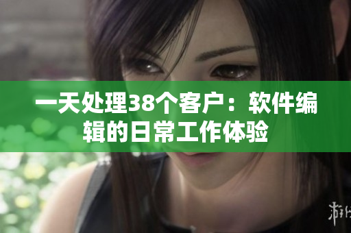 一天处理38个客户：软件编辑的日常工作体验