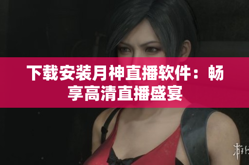 下载安装月神直播软件：畅享高清直播盛宴