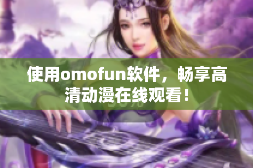 使用omofun软件，畅享高清动漫在线观看！