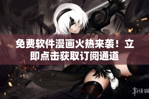 免费软件漫画火热来袭！立即点击获取订阅通道