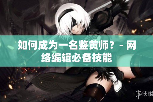 如何成为一名鉴黄师？- 网络编辑必备技能