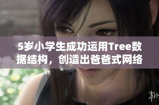 5岁小学生成功运用Tree数据结构，创造出爸爸式网络软件