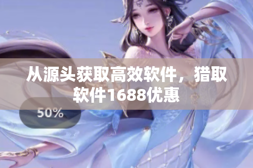 从源头获取高效软件，猎取软件1688优惠