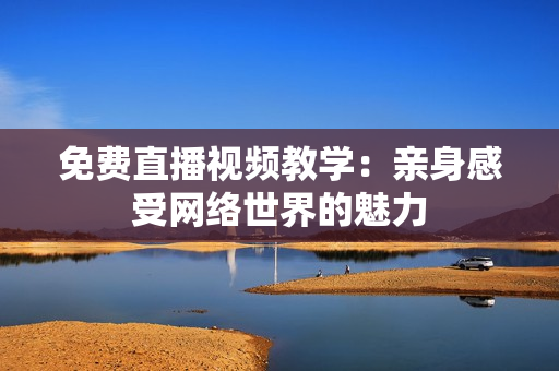 免费直播视频教学：亲身感受网络世界的魅力