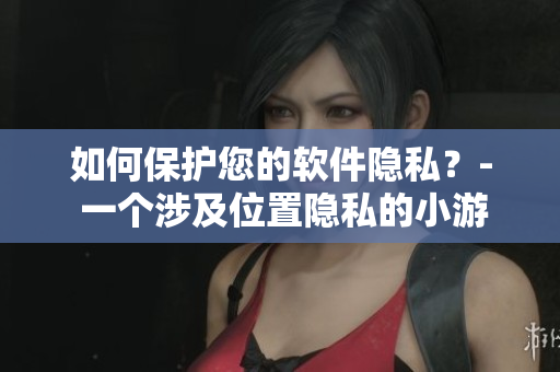 如何保护您的软件隐私？- 一个涉及位置隐私的小游戏