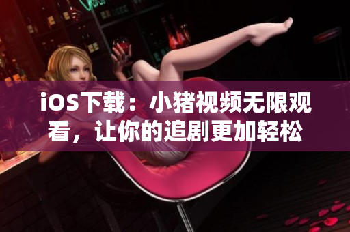 iOS下载：小猪视频无限观看，让你的追剧更加轻松