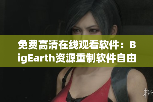 免费高清在线观看软件：BigEarth资源重制软件自由使用！