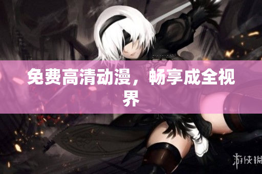 免费高清动漫，畅享成全视界