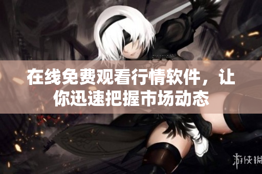 在线免费观看行情软件，让你迅速把握市场动态