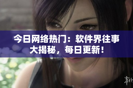 今日网络热门：软件界往事大揭秘，每日更新！