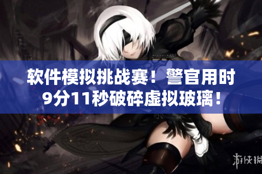 软件模拟挑战赛！警官用时9分11秒破碎虚拟玻璃！