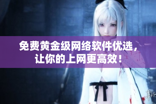 免费黄金级网络软件优选，让你的上网更高效！