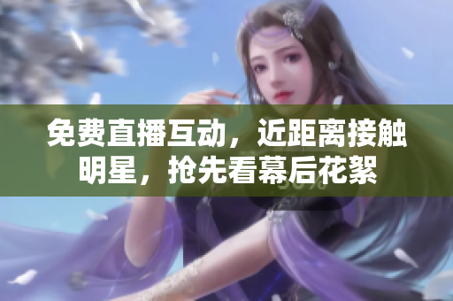 免费直播互动，近距离接触明星，抢先看幕后花絮