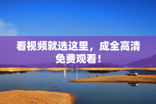 看视频就选这里，成全高清免费观看！