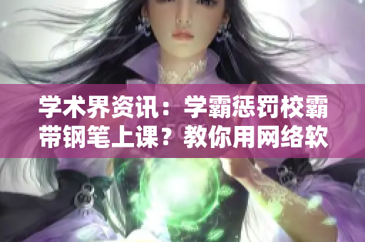 学术界资讯：学霸惩罚校霸带钢笔上课？教你用网络软件改变管理方式！