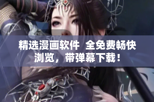 精选漫画软件  全免费畅快浏览，带弹幕下载！