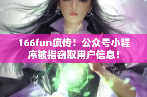 166fun疯传！公众号小程序被指窃取用户信息！