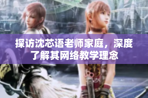 探访沈芯语老师家庭，深度了解其网络教学理念