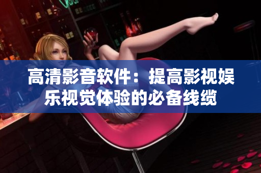 高清影音软件：提高影视娱乐视觉体验的必备线缆
