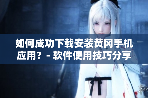 如何成功下载安装黄冈手机应用？- 软件使用技巧分享