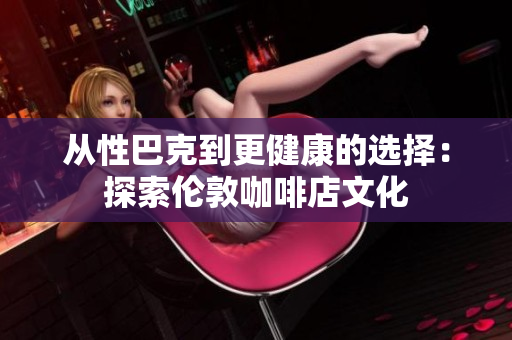 从性巴克到更健康的选择：探索伦敦咖啡店文化