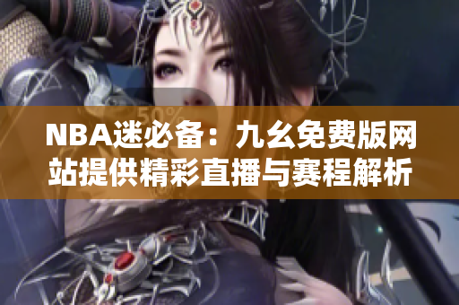 NBA迷必备：九幺免费版网站提供精彩直播与赛程解析