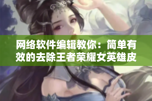 网络软件编辑教你：简单有效的去除王者荣耀女英雄皮肤小内皮的方法