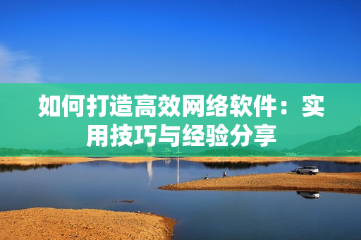 如何打造高效网络软件：实用技巧与经验分享