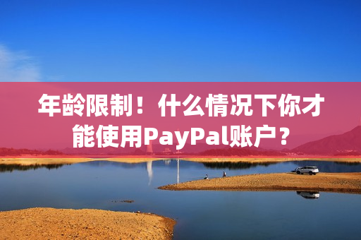 年龄限制！什么情况下你才能使用PayPal账户？