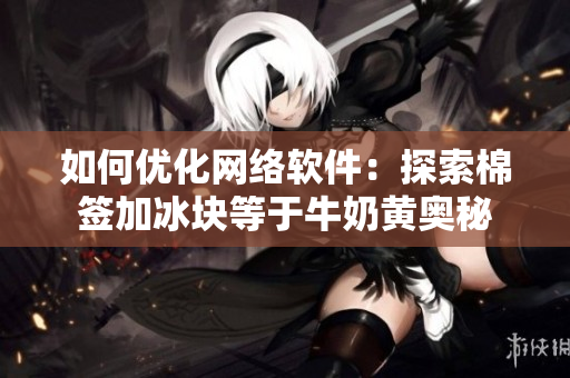 如何优化网络软件：探索棉签加冰块等于牛奶黄奥秘