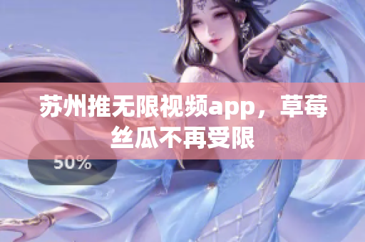 苏州推无限视频app，草莓丝瓜不再受限