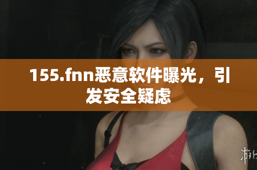 155.fnn恶意软件曝光，引发安全疑虑