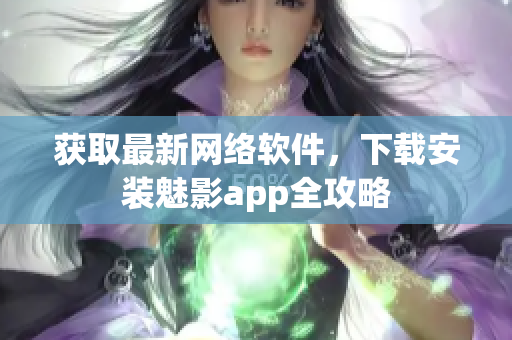 获取最新网络软件，下载安装魅影app全攻略