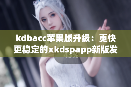 kdbacc苹果版升级：更快更稳定的xkdspapp新版发布！