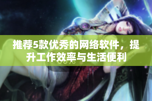 推荐5款优秀的网络软件，提升工作效率与生活便利