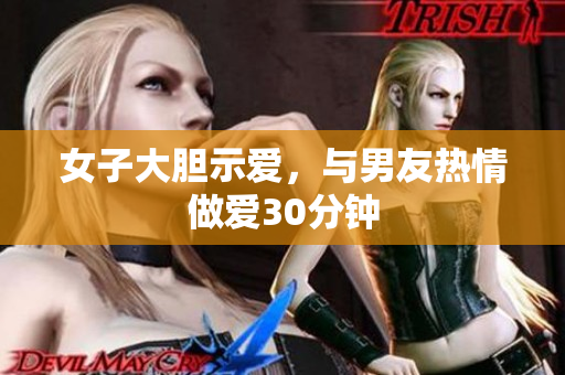 女子大胆示爱，与男友热情做爱30分钟