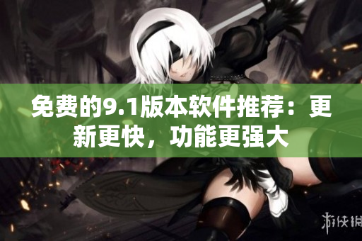 免费的9.1版本软件推荐：更新更快，功能更强大