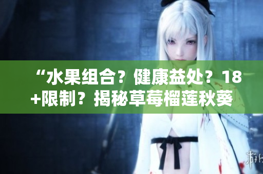 “水果组合？健康益处？18+限制？揭秘草莓榴莲秋葵真相！”
