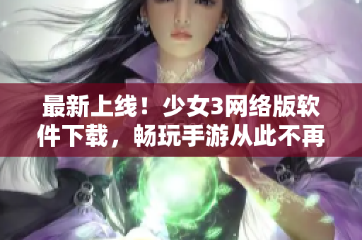 最新上线！少女3网络版软件下载，畅玩手游从此不再卡顿！