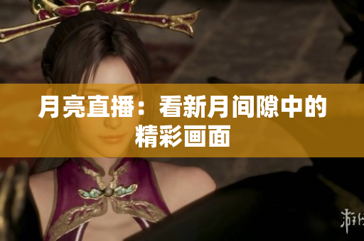 月亮直播：看新月间隙中的精彩画面