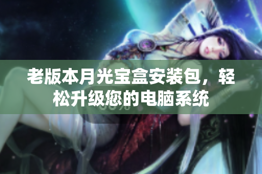 老版本月光宝盒安装包，轻松升级您的电脑系统