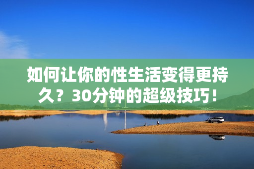 如何让你的性生活变得更持久？30分钟的超级技巧！
