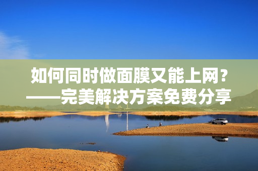 如何同时做面膜又能上网？——完美解决方案免费分享！