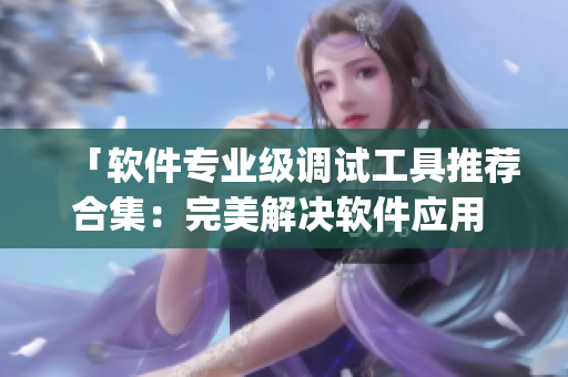 「软件专业级调试工具推荐合集：完美解决软件应用 bug！」