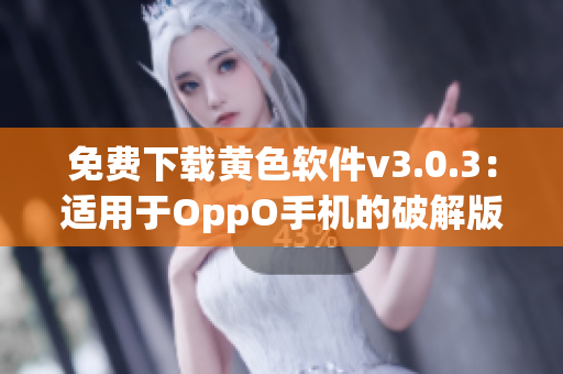 免费下载黄色软件v3.0.3：适用于OppO手机的破解版