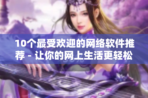 10个最受欢迎的网络软件推荐 - 让你的网上生活更轻松